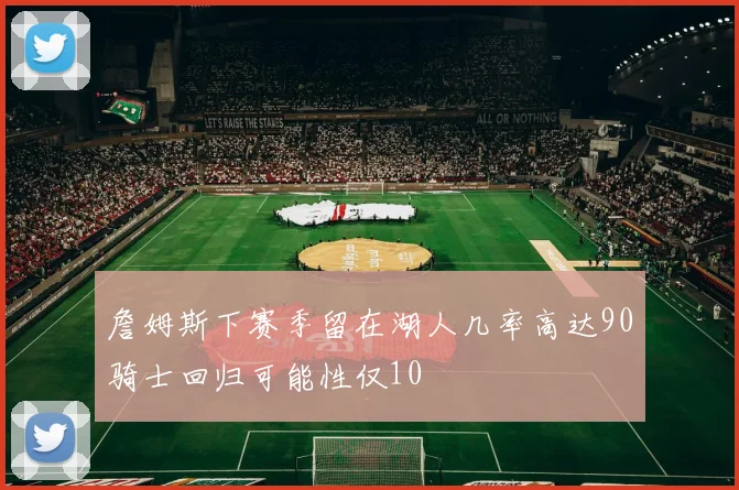 詹姆斯下赛季留在湖人几率高达90骑士回归可能性仅10