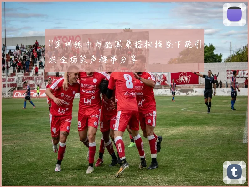 C罗训练中与孔塞桑搭档搞怪下跪引发全场笑声趣事分享