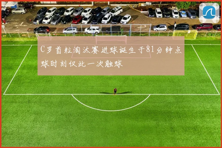 C罗首粒淘汰赛进球诞生于81分钟点球时刻仅此一次触球