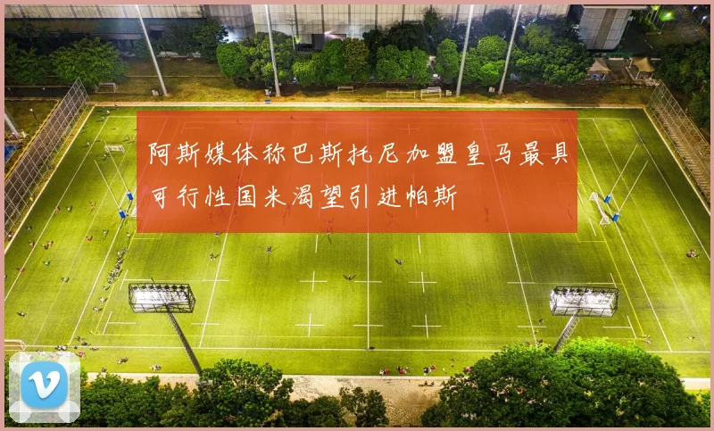 阿斯媒体称巴斯托尼加盟皇马最具可行性国米渴望引进帕斯