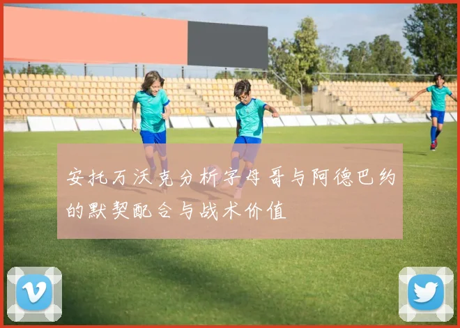 安托万沃克分析字母哥与阿德巴约的默契配合与战术价值