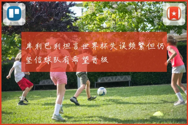 库利巴利坦言世界杯失误频繁但仍坚信球队有希望晋级