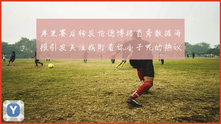 库里赛后转发伦德博格首秀数据海报引发关注我盯着你小子呢的热议