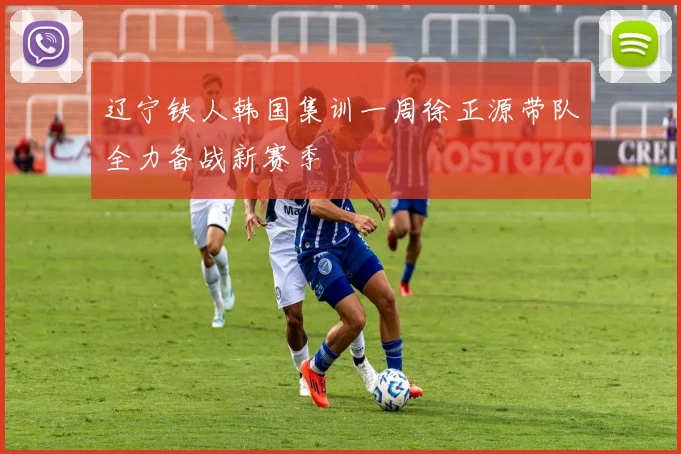辽宁铁人韩国集训一周徐正源带队全力备战新赛季