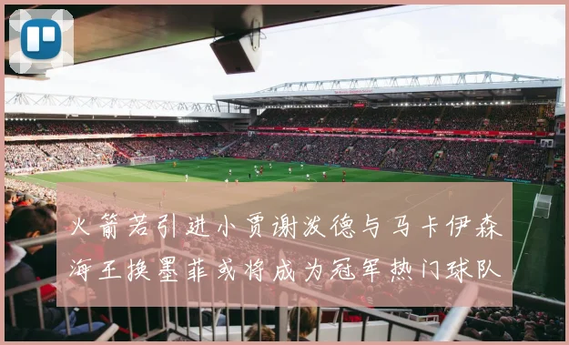 火箭若引进小贾谢泼德与马卡伊森海王换墨菲或将成为冠军热门球队