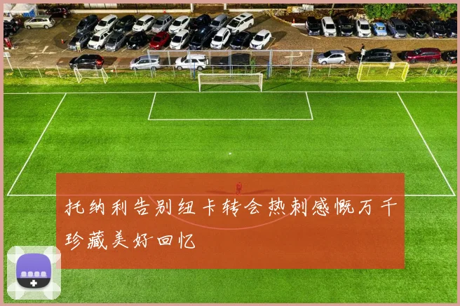 托纳利告别纽卡转会热刺感慨万千珍藏美好回忆