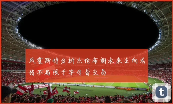 风霍斯特分析杰伦布朗未来去向或将不局限于字母哥交易