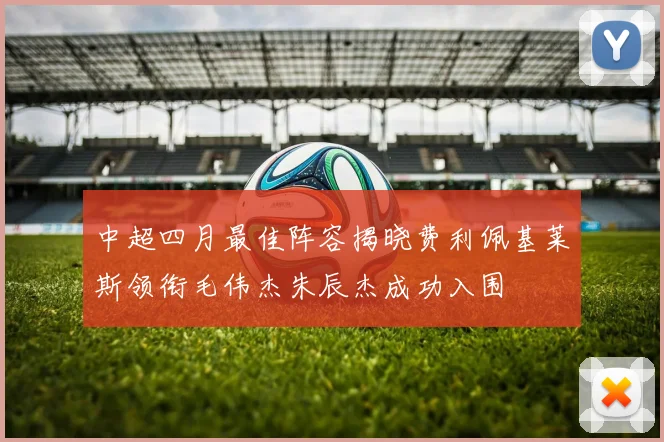 中超四月最佳阵容揭晓费利佩基莱斯领衔毛伟杰朱辰杰成功入围
