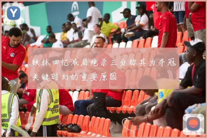 铁林回忆浓眉绝杀三分称其为夺冠关键时刻的重要原因