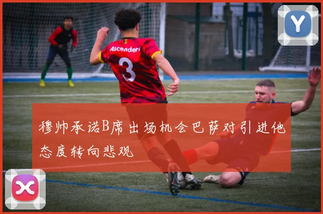 穆帅承诺B席出场机会巴萨对引进他态度转向悲观
