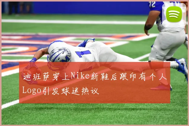 迪班萨穿上Nike新鞋后跟印有个人Logo引发球迷热议