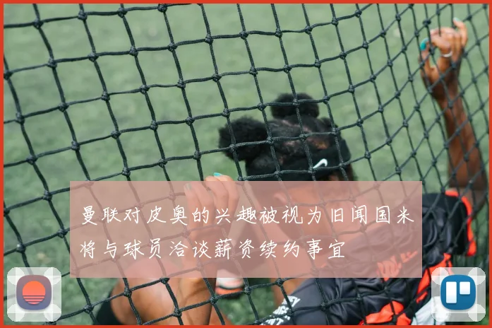 曼联对皮奥的兴趣被视为旧闻国米将与球员洽谈薪资续约事宜