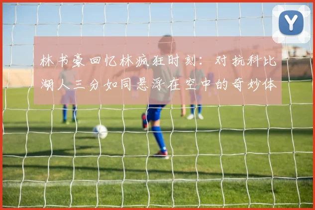 林书豪回忆林疯狂时刻：对抗科比湖人三分如同悬浮在空中的奇妙体验